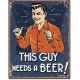 Schoenber - Guy Needs Beer Tin Sign